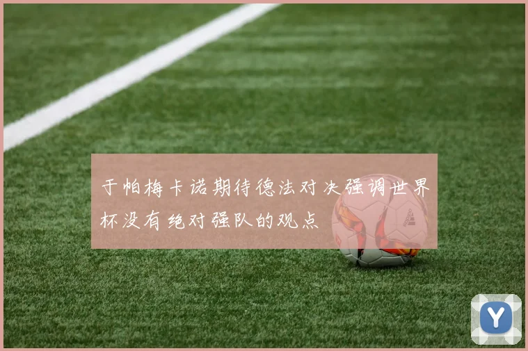 于帕梅卡诺期待德法对决强调世界杯没有绝对强队的观点