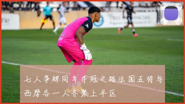 七人争辉同年夺冠之路法国五将与西摩各一人齐聚上半区