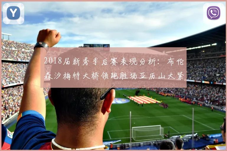 2018届新秀季后赛表现分析：布伦森沙梅特大桥领跑胜场亚历山大紧随其后