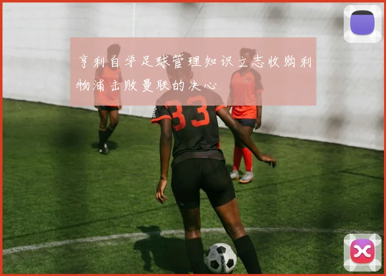 亨利自学足球管理知识立志收购利物浦击败曼联的决心