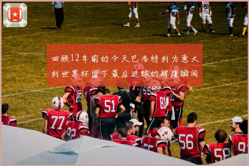 回顾12年前的今天巴洛特利为意大利世界杯留下最后进球的辉煌瞬间