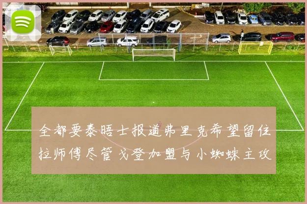全都要泰晤士报道弗里克希望留住拉师傅尽管戈登加盟与小蜘蛛主攻