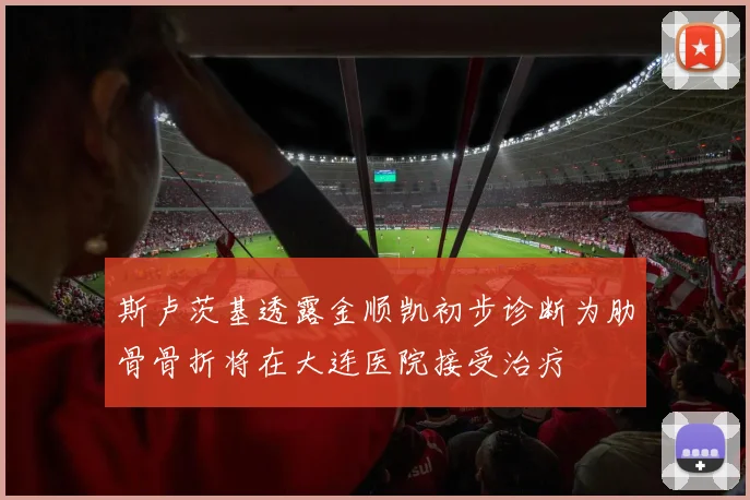 斯卢茨基透露金顺凯初步诊断为肋骨骨折将在大连医院接受治疗