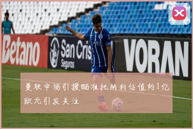 曼联中场引援瞄准托纳利估值约1亿欧元引发关注