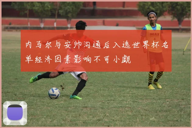 内马尔与安帅沟通后入选世界杯名单经济因素影响不可小觑