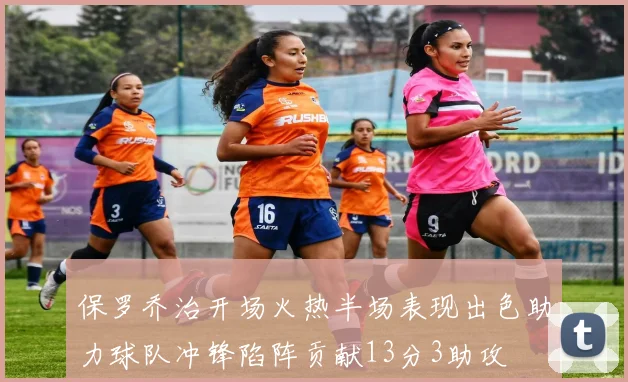 保罗乔治开场火热半场表现出色助力球队冲锋陷阵贡献13分3助攻