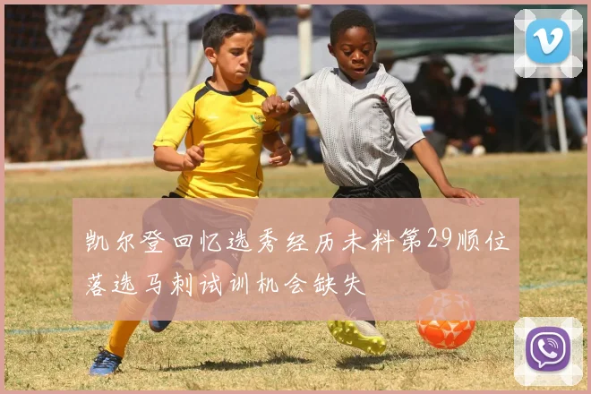 凯尔登回忆选秀经历未料第29顺位落选马刺试训机会缺失