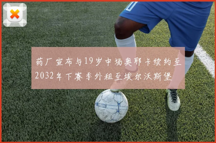 药厂宣布与19岁中场奥耶卡续约至2032年下赛季外租至埃尔沃斯堡