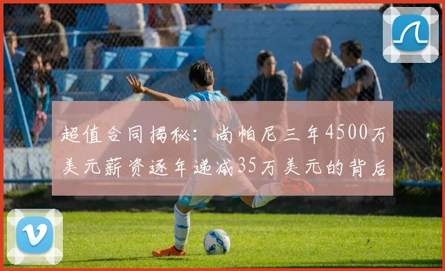 超值合同揭秘:尚帕尼三年4500万美元薪资逐年递减35万美元的背后故事