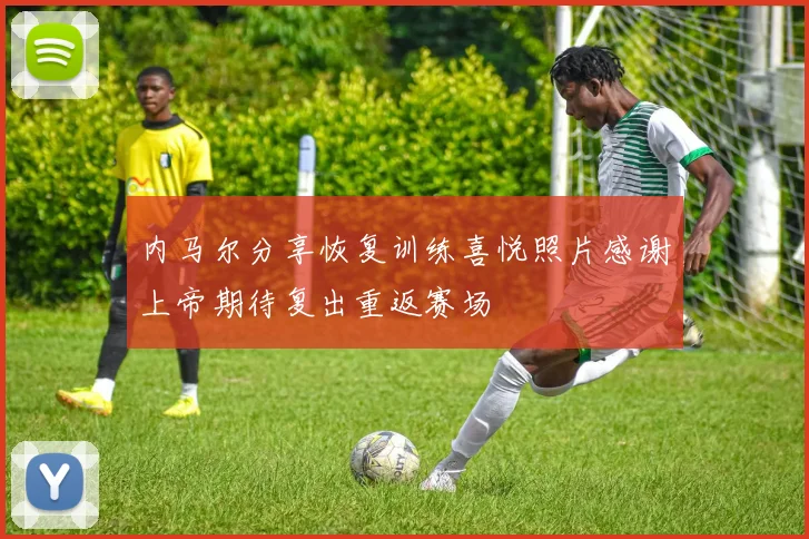 内马尔分享恢复训练喜悦照片感谢上帝期待复出重返赛场
