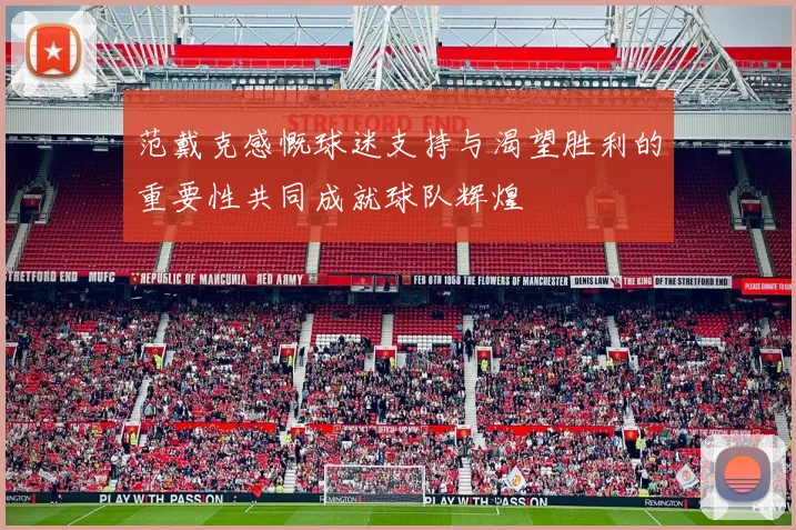 范戴克感慨球迷支持与渴望胜利的重要性共同成就球队辉煌