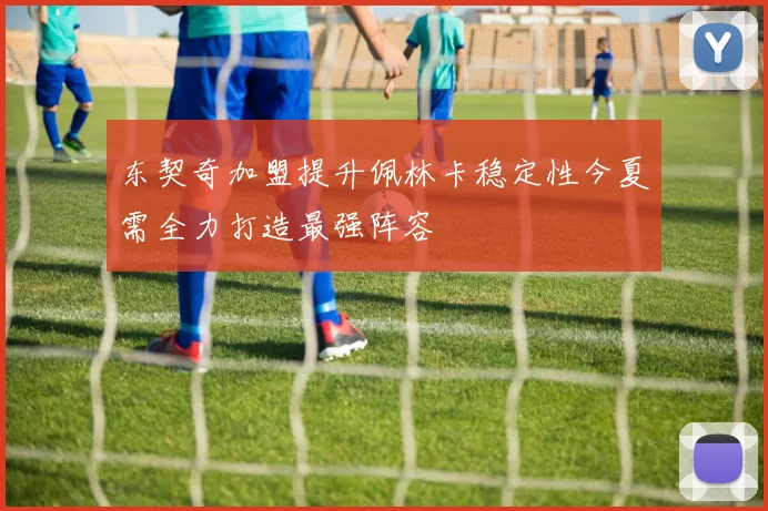 东契奇加盟提升佩林卡稳定性今夏需全力打造最强阵容