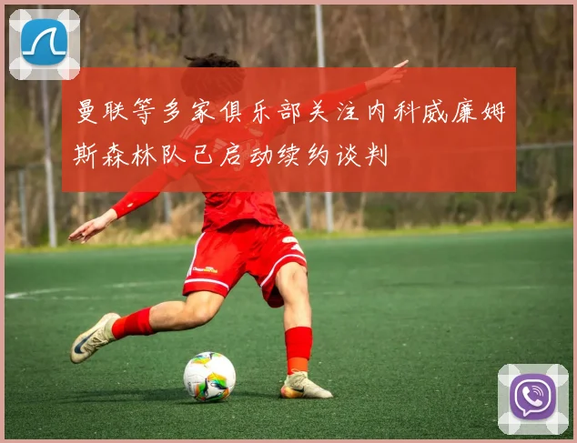 曼联等多家俱乐部关注内科威廉姆斯森林队已启动续约谈判