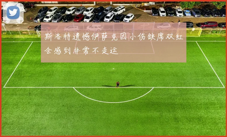 斯洛特遗憾伊萨克因小伤缺席双红会感到非常不走运