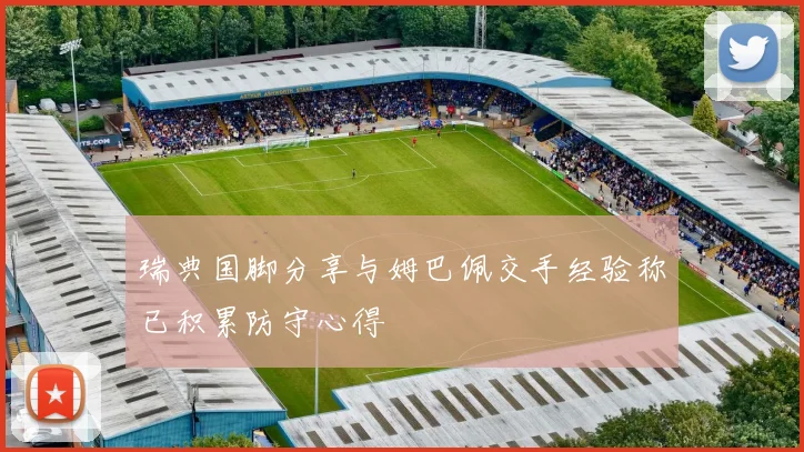 瑞典国脚分享与姆巴佩交手经验称已积累防守心得