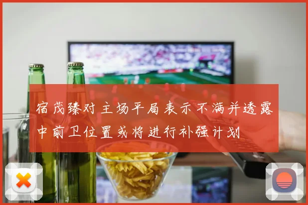 宿茂臻对主场平局表示不满并透露中前卫位置或将进行补强计划