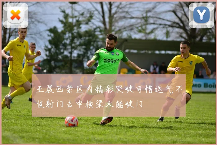 王晨西禁区内精彩突破可惜运气不佳射门击中横梁未能破门