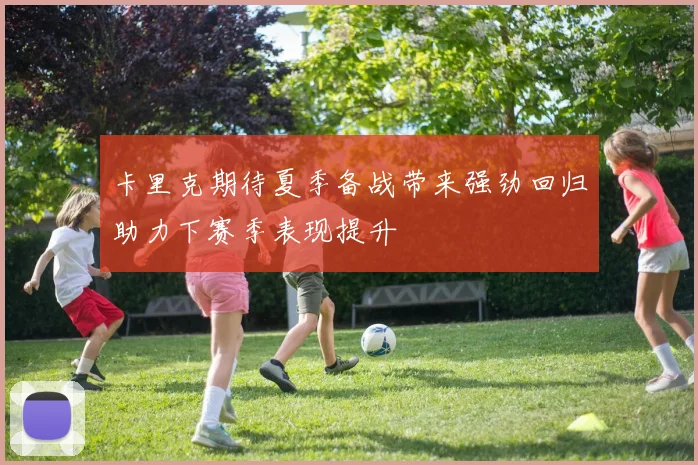 卡里克期待夏季备战带来强劲回归助力下赛季表现提升