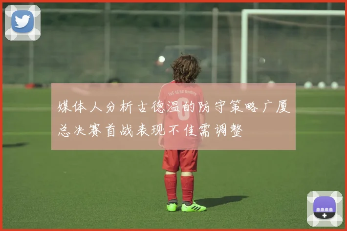 媒体人分析古德温的防守策略广厦总决赛首战表现不佳需调整