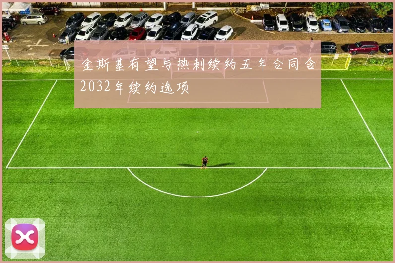 金斯基有望与热刺续约五年合同含2032年续约选项