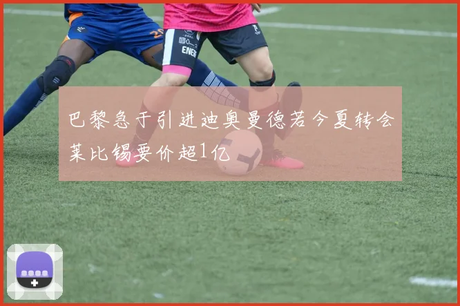 巴黎急于引进迪奥曼德若今夏转会莱比锡要价超1亿