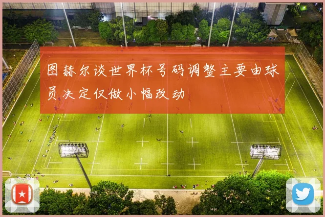 图赫尔谈世界杯号码调整主要由球员决定仅做小幅改动