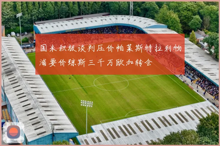 国米积极谈判压价帕莱斯特拉利物浦要价琼斯三千万欧加转会