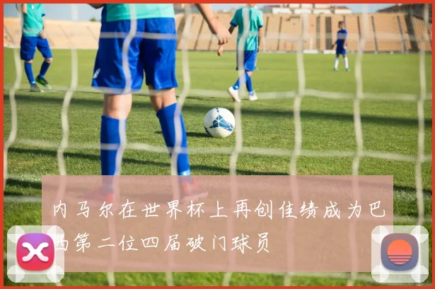 内马尔在世界杯上再创佳绩成为巴西第二位四届破门球员