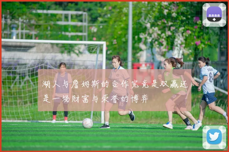 湖人与詹姆斯的合作究竟是双赢还是一场财富与荣誉的博弈