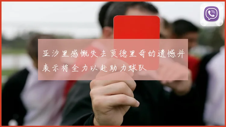 亚沙里感慨失去莫德里奇的遗憾并表示将全力以赴助力球队