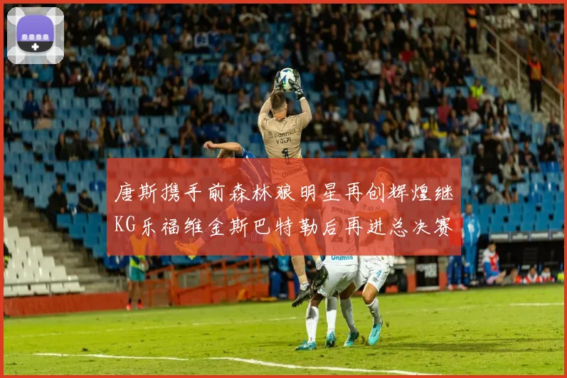 唐斯携手前森林狼明星再创辉煌继KG乐福维金斯巴特勒后再进总决赛